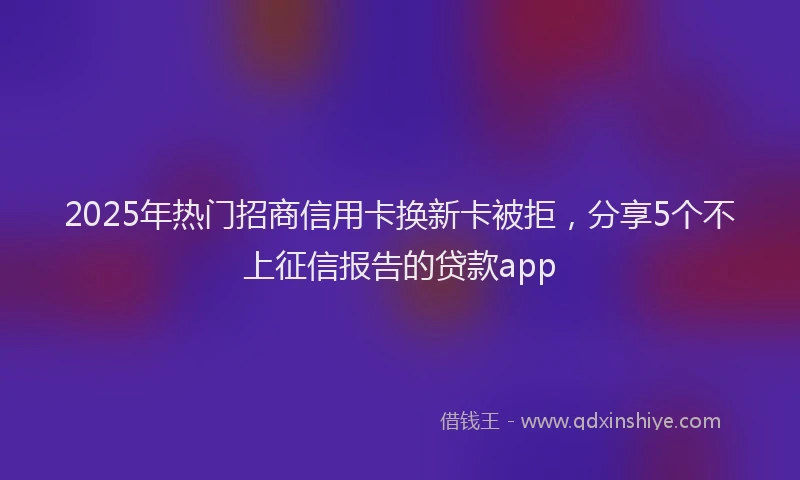 2025年热门招商信用卡换新卡被拒，分享5个不上征信报告的贷款app