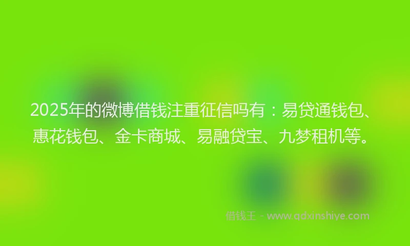2025年的微博借钱注重征信吗有：易贷通钱包、惠花钱包、金卡商城、易融贷宝、九梦租机等。