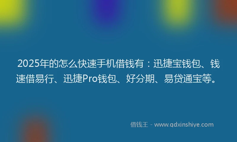 2025年的怎么快速手机借钱有：迅捷宝钱包、钱速借易行、迅捷Pro钱包、好分期、易贷通宝等。