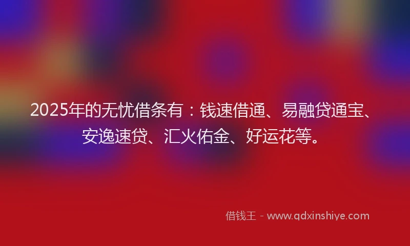 2025年的无忧借条有：钱速借通、易融贷通宝、安逸速贷、汇火佑金、好运花等。