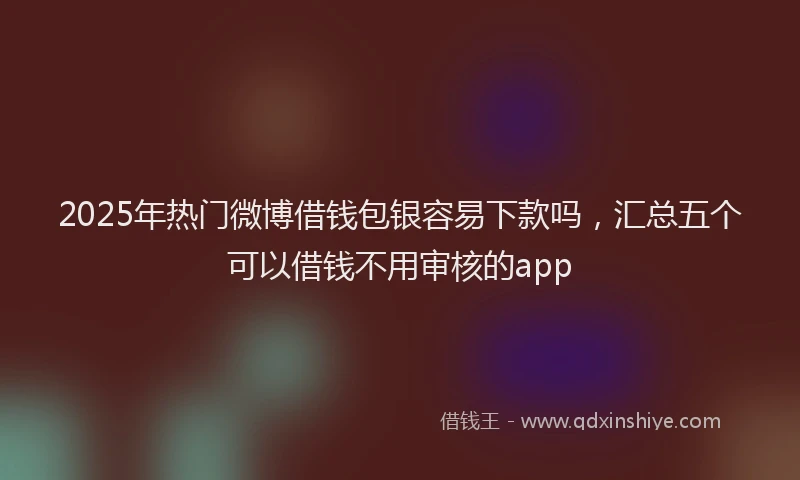 2025年热门微博借钱包银容易下款吗，汇总五个可以借钱不用审核的app