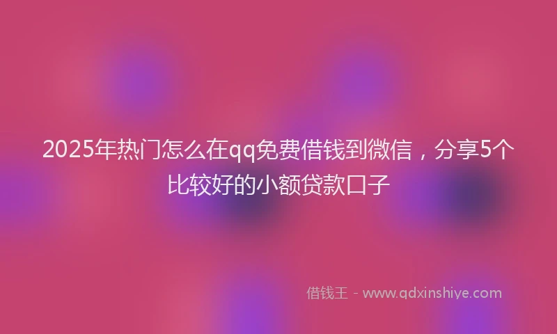 2025年热门怎么在qq免费借钱到微信，分享5个比较好的小额贷款口子