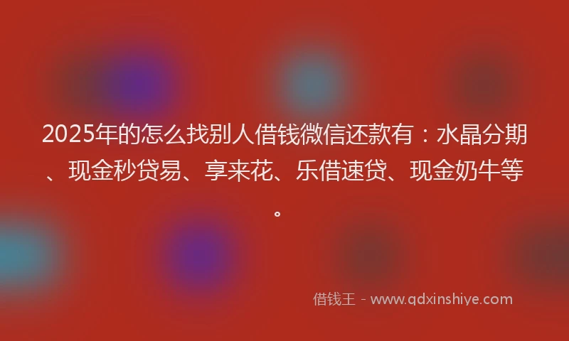 2025年的怎么找别人借钱微信还款有：水晶分期、现金秒贷易、享来花、乐借速贷、现金奶牛等。