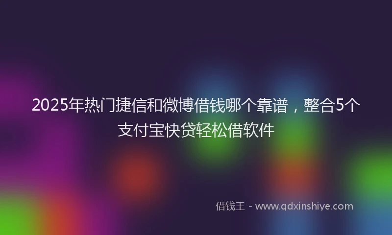 2025年热门捷信和微博借钱哪个靠谱，整合5个支付宝快贷轻松借软件
