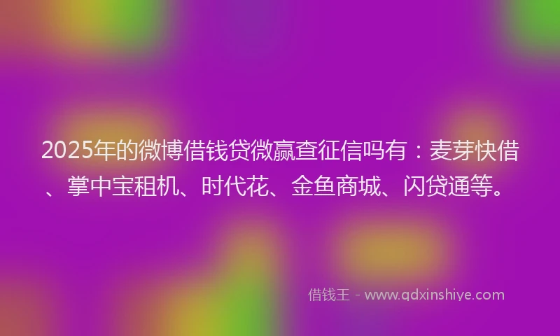 2025年的微博借钱贷微赢查征信吗有：麦芽快借、掌中宝租机、时代花、金鱼商城、闪贷通等。