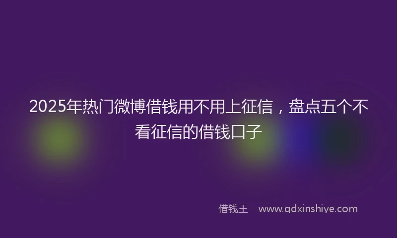 2025年热门微博借钱用不用上征信，盘点五个不看征信的借钱口子
