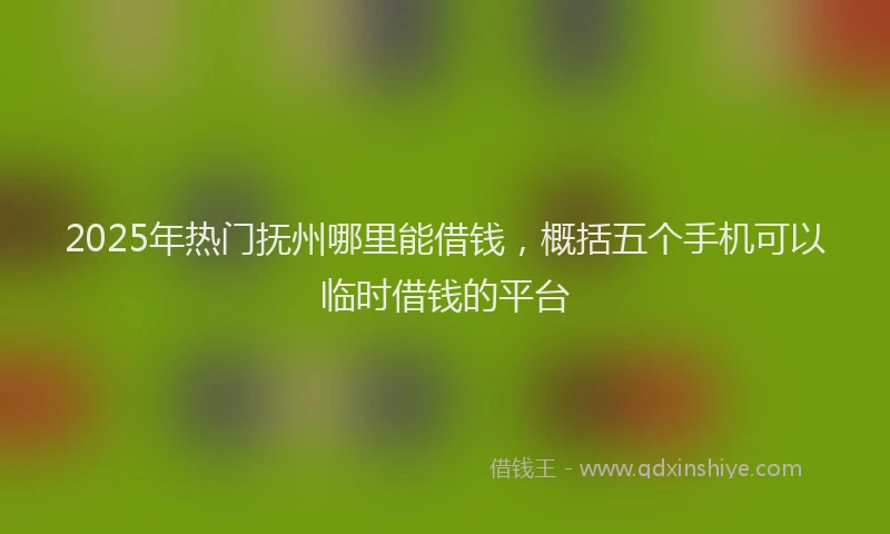 2025年热门抚州哪里能借钱，概括五个手机可以临时借钱的平台
