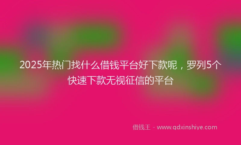 2025年热门找什么借钱平台好下款呢，罗列5个快速下款无视征信的平台