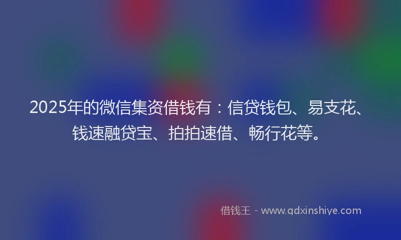 2025年的微信集资借钱有：信贷钱包、易支花、钱速融贷宝、拍拍速借、畅行花等。