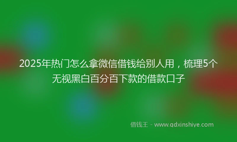 2025年热门怎么拿微信借钱给别人用，梳理5个无视黑白百分百下款的借款口子