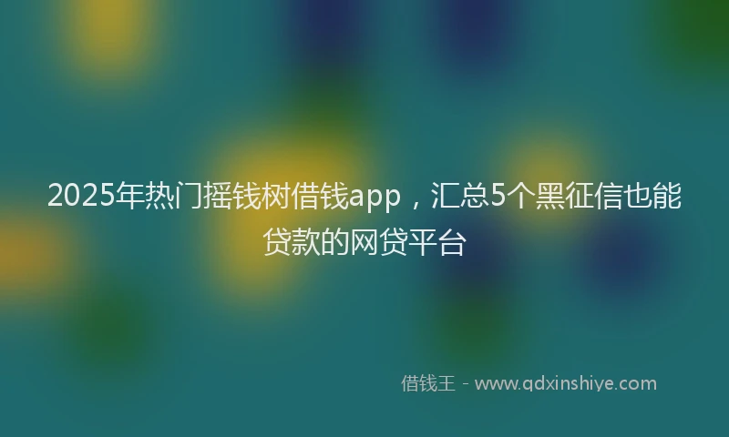 2025年热门摇钱树借钱app，汇总5个黑征信也能贷款的网贷平台
