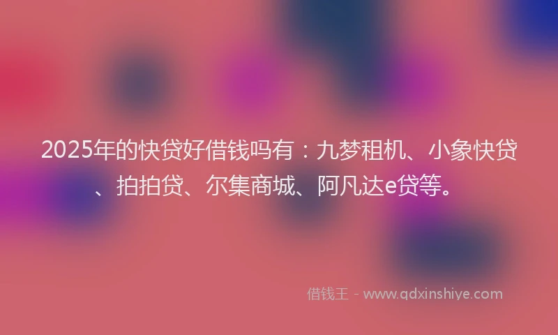 2025年的快贷好借钱吗有：九梦租机、小象快贷、拍拍贷、尔集商城、阿凡达e贷等。