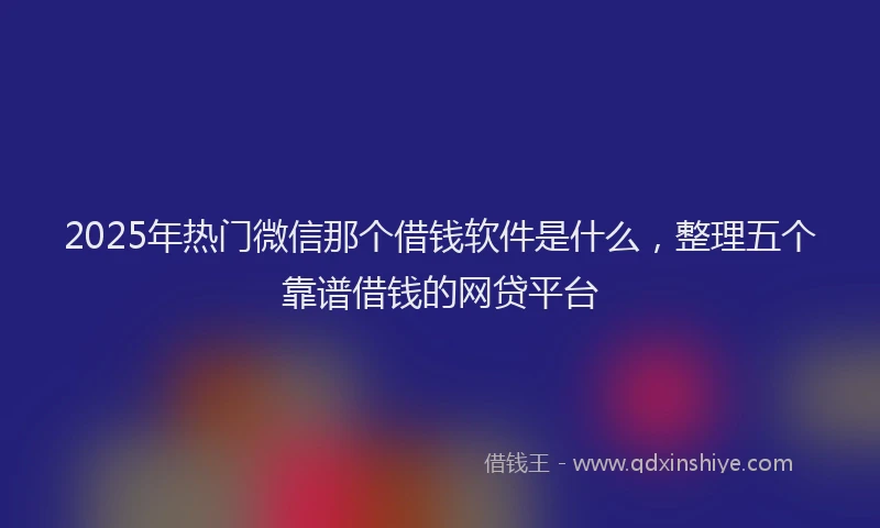 2025年热门微信那个借钱软件是什么，整理五个靠谱借钱的网贷平台