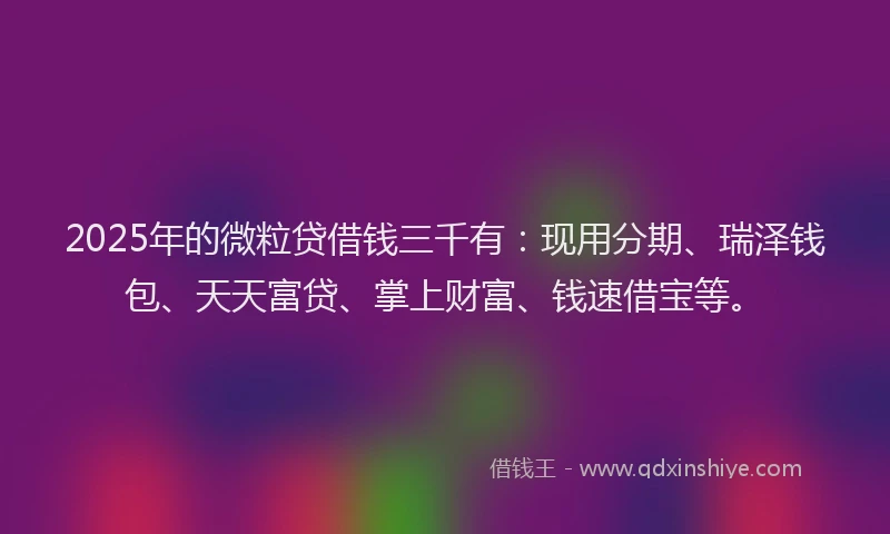 2025年的微粒贷借钱三千有：现用分期、瑞泽钱包、天天富贷、掌上财富、钱速借宝等。