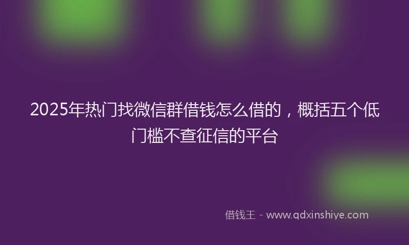 2025年热门找微信群借钱怎么借的，概括五个低门槛不查征信的平台
