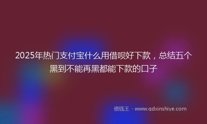 2025年热门支付宝什么用借呗好下款，总结五个黑到不能再黑都能下款的口子