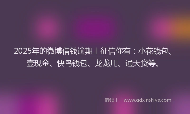 2025年的微博借钱逾期上征信你有：小花钱包、壹现金、快鸟钱包、龙龙用、通天贷等。