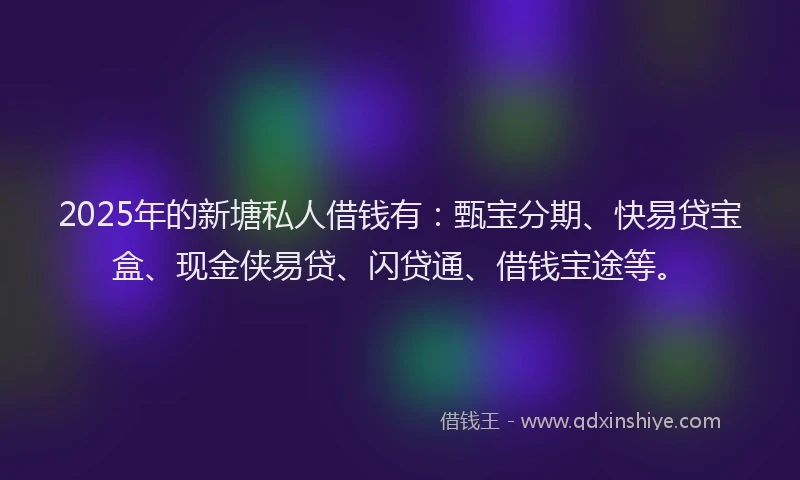 2025年的新塘私人借钱有：甄宝分期、快易贷宝盒、现金侠易贷、闪贷通、借钱宝途等。