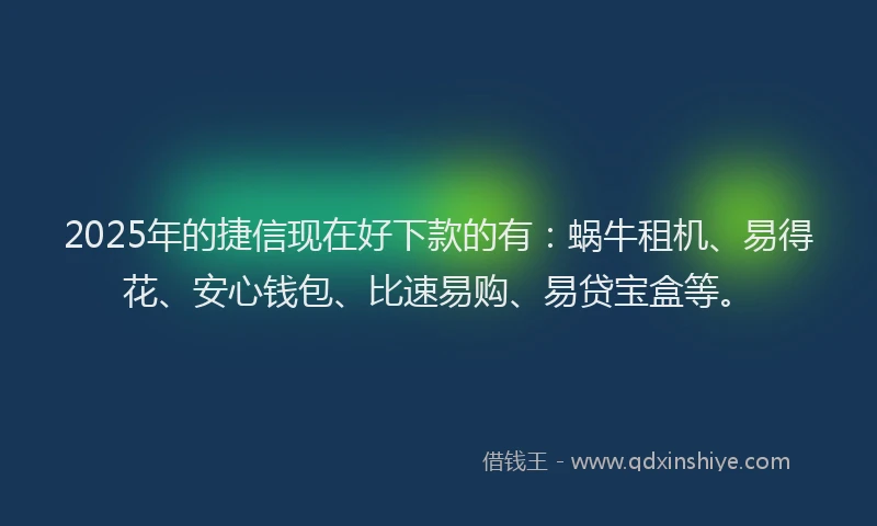 2025年的捷信现在好下款的有：蜗牛租机、易得花、安心钱包、比速易购、易贷宝盒等。