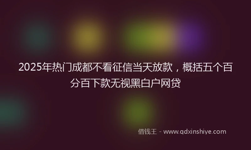 2025年热门成都不看征信当天放款，概括五个百分百下款无视黑白户网贷