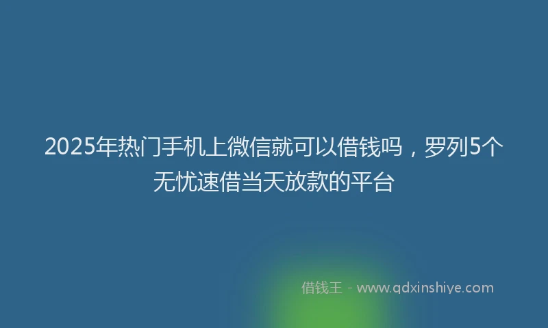 2025年热门手机上微信就可以借钱吗，罗列5个无忧速借当天放款的平台
