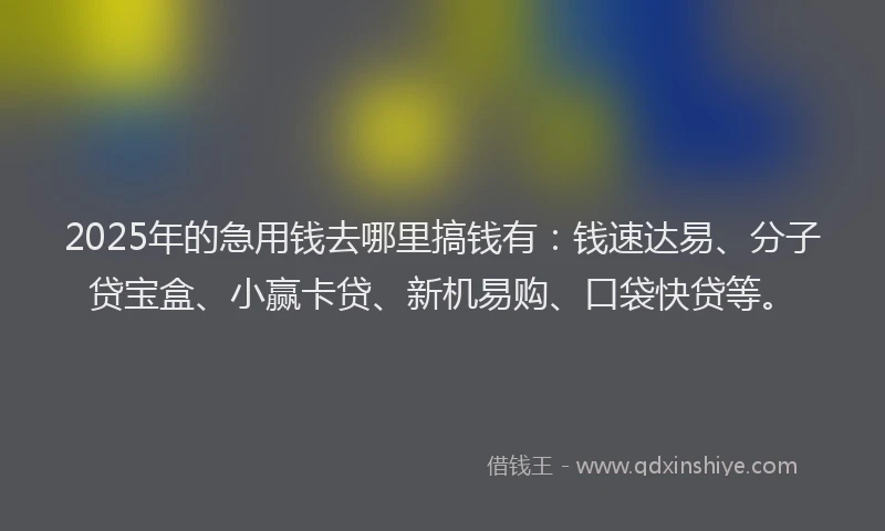 2025年的急用钱去哪里搞钱有：钱速达易、分子贷宝盒、小赢卡贷、新机易购、口袋快贷等。