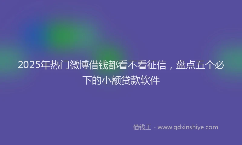 2025年热门微博借钱都看不看征信，盘点五个必下的小额贷款软件