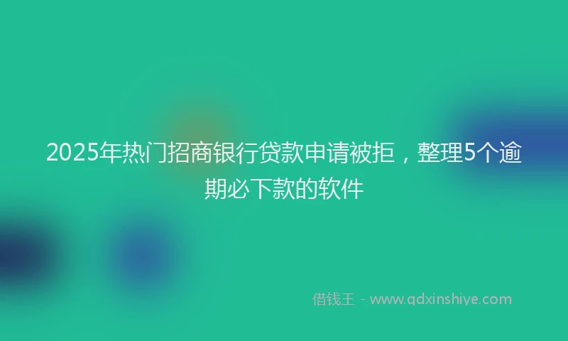 2025年热门招商银行贷款申请被拒，整理5个逾期必下款的软件