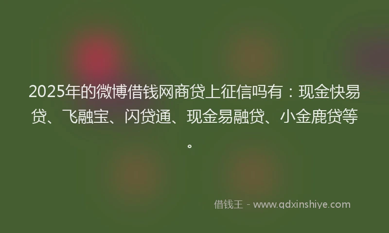 2025年的微博借钱网商贷上征信吗有：现金快易贷、飞融宝、闪贷通、现金易融贷、小金鹿贷等。