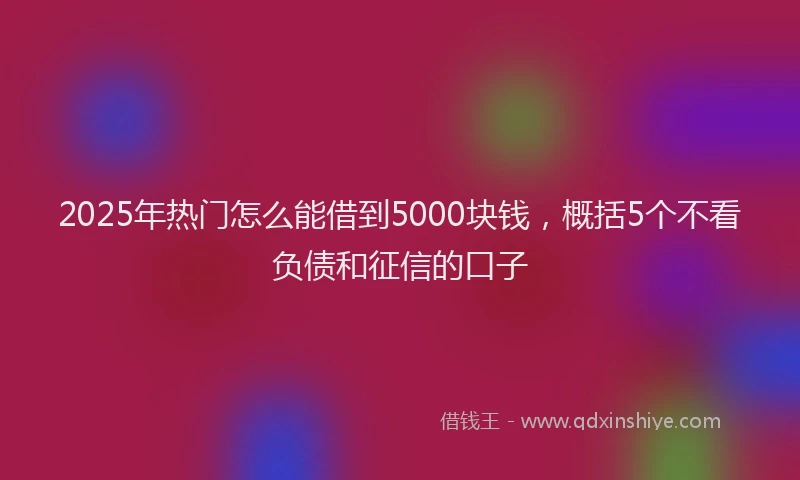 2025年热门怎么能借到5000块钱，概括5个不看负债和征信的口子