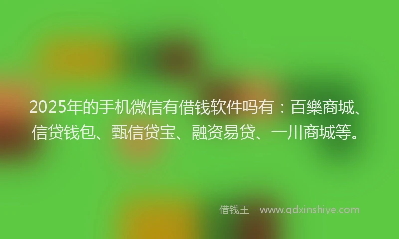 2025年的手机微信有借钱软件吗有：百樂商城、信贷钱包、甄信贷宝、融资易贷、一川商城等。