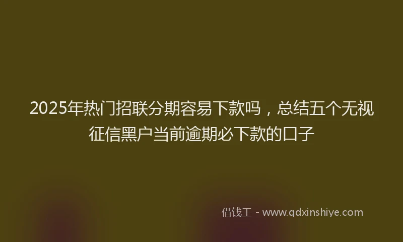 2025年热门招联分期容易下款吗，总结五个无视征信黑户当前逾期必下款的口子