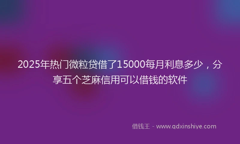 2025年热门微粒贷借了15000每月利息多少，分享五个芝麻信用可以借钱的软件