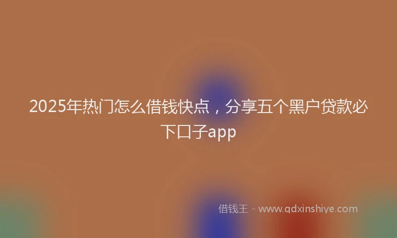 2025年热门怎么借钱快点，分享五个黑户贷款必下口子app