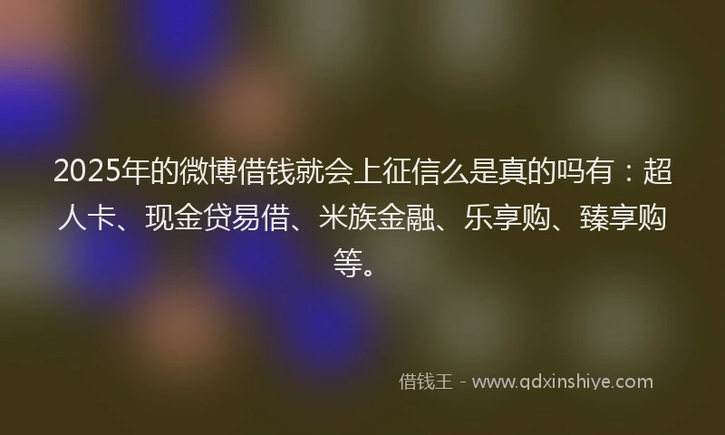 2025年的微博借钱就会上征信么是真的吗有：超人卡、现金贷易借、米族金融、乐享购、臻享购等。