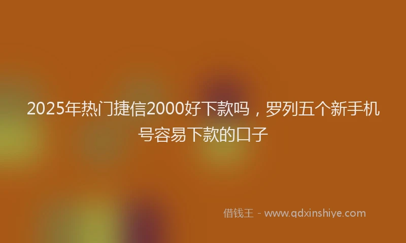 2025年热门捷信2000好下款吗，罗列五个新手机号容易下款的口子