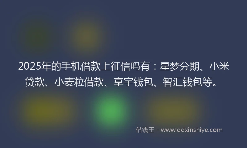 2025年的手机借款上征信吗有：星梦分期、小米贷款、小麦粒借款、享宇钱包、智汇钱包等。