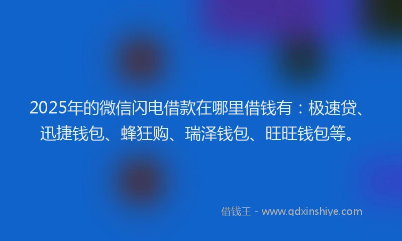 2025年的微信闪电借款在哪里借钱有：极速贷、迅捷钱包、蜂狂购、瑞泽钱包、旺旺钱包等。