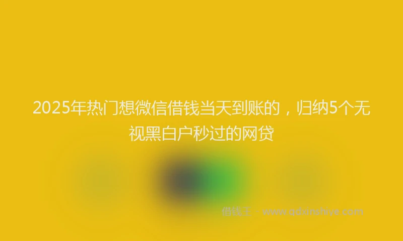 2025年热门想微信借钱当天到账的，归纳5个无视黑白户秒过的网贷