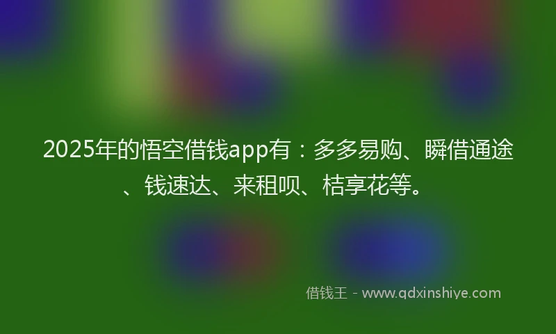 2025年的悟空借钱app有：多多易购、瞬借通途、钱速达、来租呗、桔享花等。