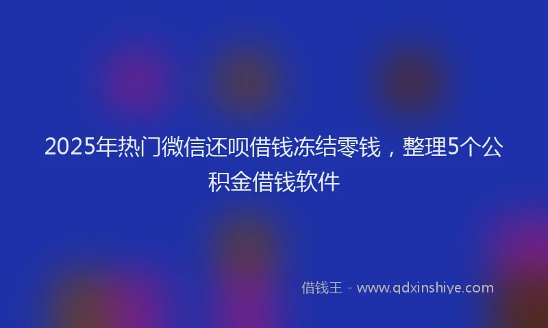 2025年热门微信还呗借钱冻结零钱，整理5个公积金借钱软件