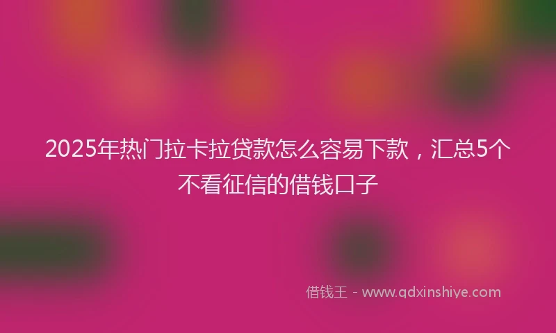 2025年热门拉卡拉贷款怎么容易下款，汇总5个不看征信的借钱口子