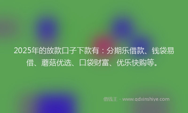 2025年的放款口子下款有：分期乐借款、钱袋易借、蘑菇优选、口袋财富、优乐快购等。