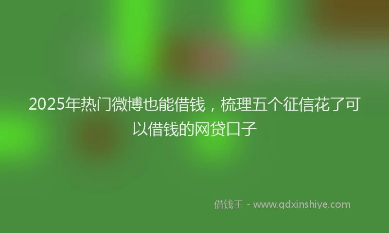2025年热门微博也能借钱，梳理五个征信花了可以借钱的网贷口子
