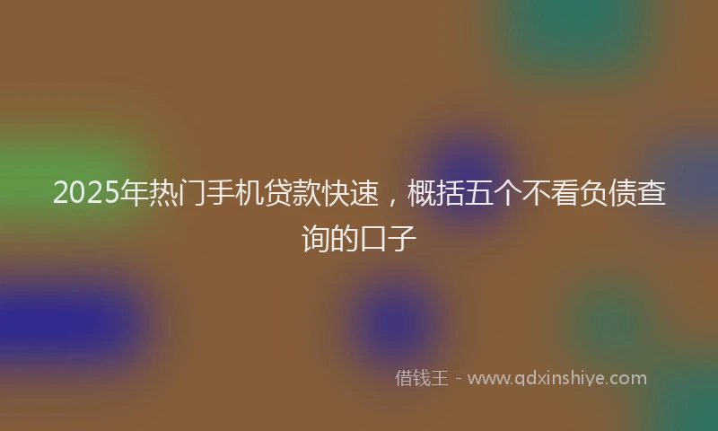 2025年热门手机贷款快速，概括五个不看负债查询的口子