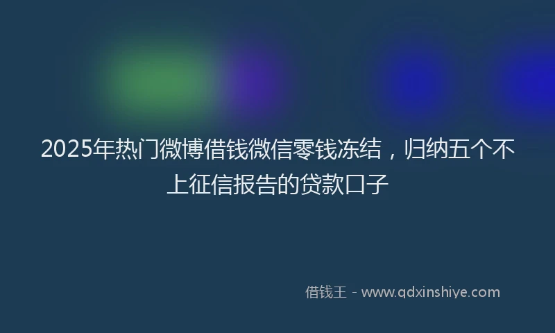 2025年热门微博借钱微信零钱冻结，归纳五个不上征信报告的贷款口子