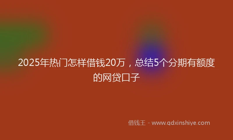 2025年热门怎样借钱20万，总结5个分期有额度的网贷口子
