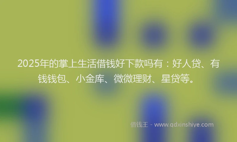 2025年的掌上生活借钱好下款吗有：好人贷、有钱钱包、小金库、微微理财、星贷等。