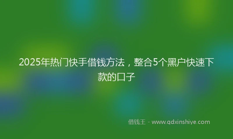 2025年热门快手借钱方法，整合5个黑户快速下款的口子