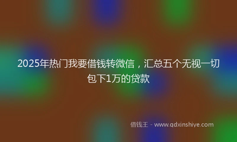 2025年热门我要借钱转微信，汇总五个无视一切包下1万的贷款